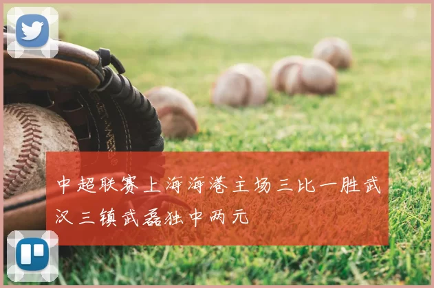 中超联赛上海海港主场三比一胜武汉三镇武磊独中两元