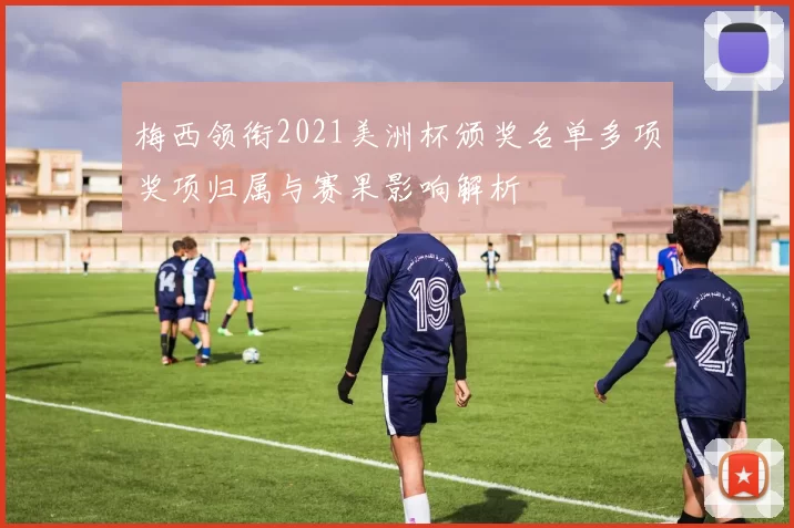梅西领衔2021美洲杯颁奖名单多项奖项归属与赛果影响解析