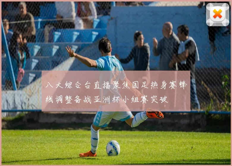 八大综合台直播聚焦国足热身赛锋线调整备战亚洲杯小组赛突破