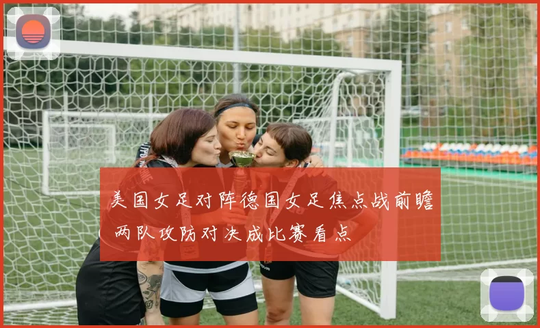 美国女足对阵德国女足焦点战前瞻 两队攻防对决成比赛看点