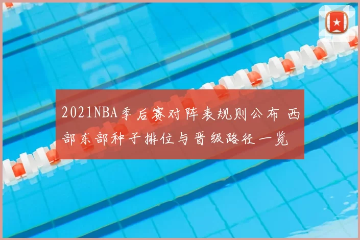 2021NBA季后赛对阵表规则公布 西部东部种子排位与晋级路径一览