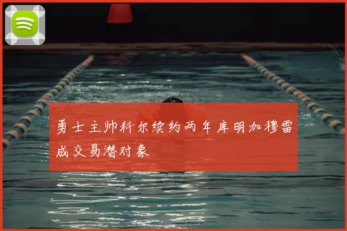 勇士主帅科尔续约两年库明加穆雷成交易潜对象