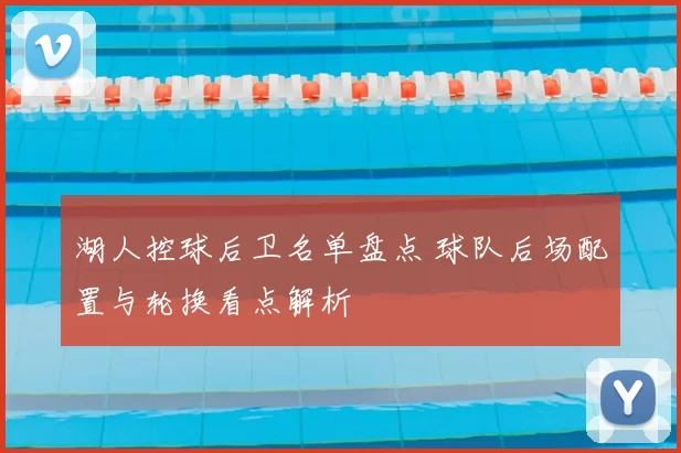 湖人控球后卫名单盘点 球队后场配置与轮换看点解析