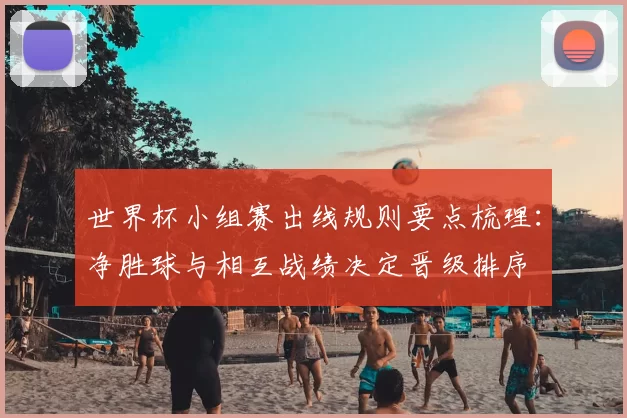 世界杯小组赛出线规则要点梳理：净胜球与相互战绩决定晋级排序