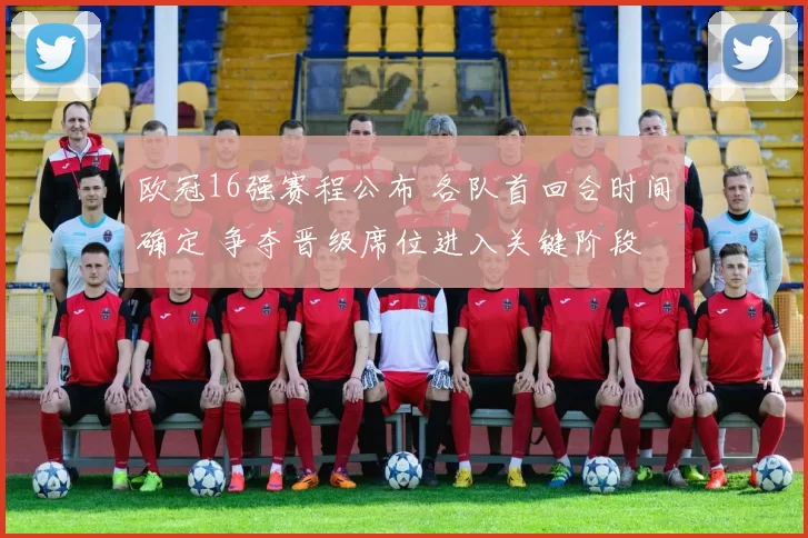欧冠16强赛程公布 各队首回合时间确定 争夺晋级席位进入关键阶段