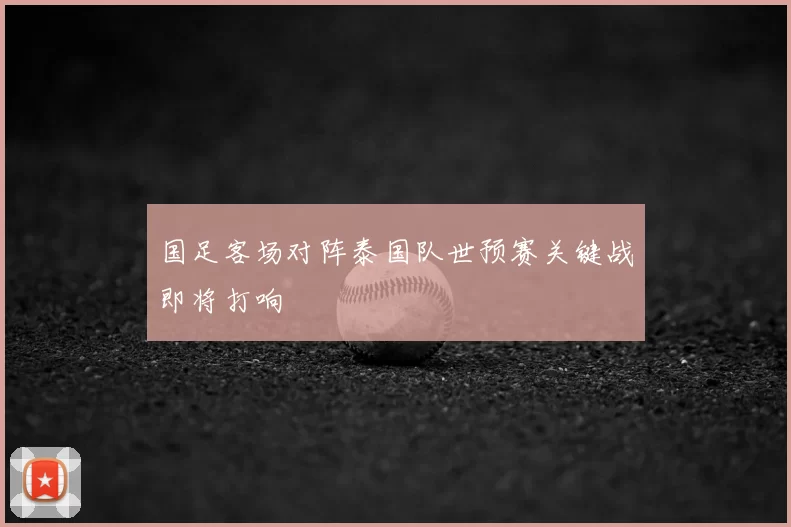 国足客场对阵泰国队世预赛关键战即将打响