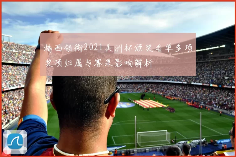 梅西领衔2021美洲杯颁奖名单多项奖项归属与赛果影响解析
