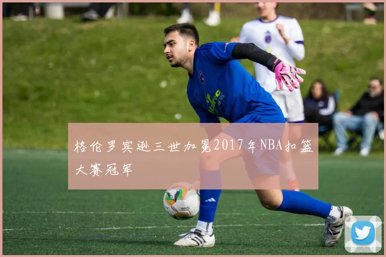 格伦罗宾逊三世加冕2017年NBA扣篮大赛冠军