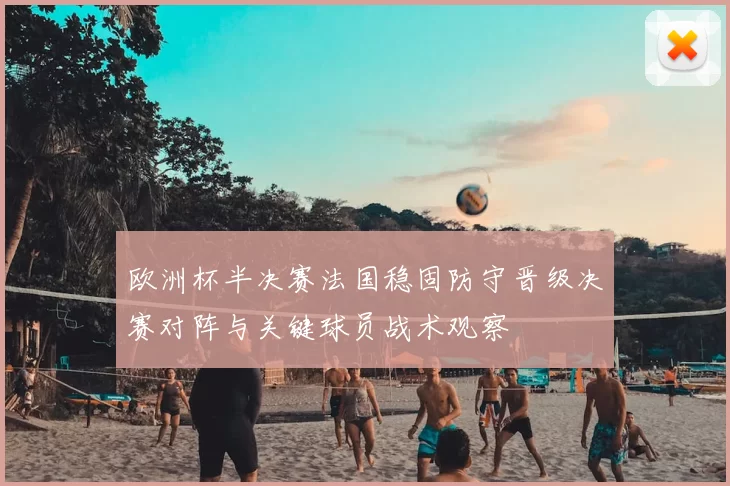 欧洲杯半决赛法国稳固防守晋级决赛对阵与关键球员战术观察