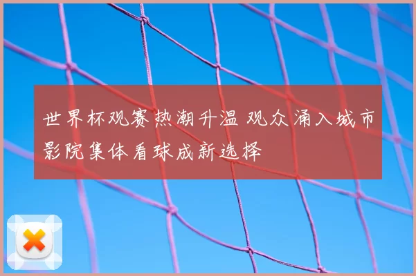 世界杯观赛热潮升温 观众涌入城市影院集体看球成新选择