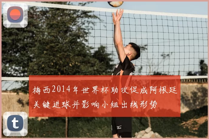 梅西2014年世界杯助攻促成阿根廷关键进球并影响小组出线形势