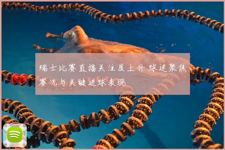 瑞士比赛直播关注度上升 球迷聚焦赛况与关键进球表现