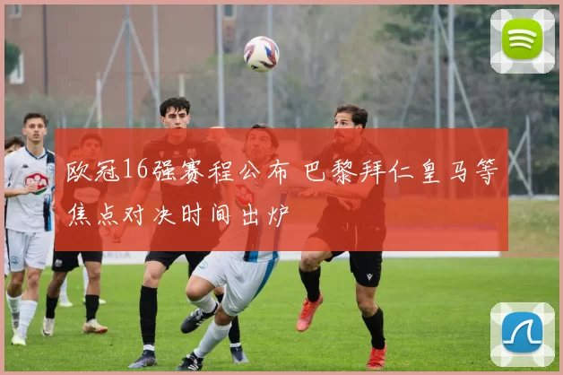 欧冠16强赛程公布 巴黎拜仁皇马等焦点对决时间出炉