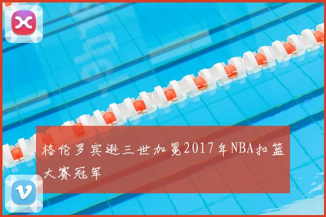 格伦罗宾逊三世加冕2017年NBA扣篮大赛冠军