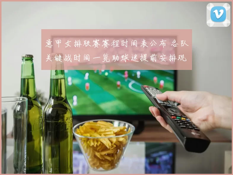 意甲女排联赛赛程时间表公布 各队关键战时间一览助球迷提前安排观赛