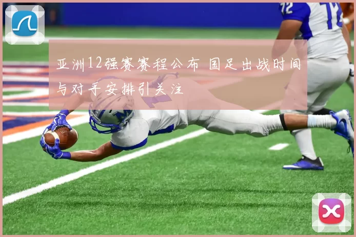 亚洲12强赛赛程公布 国足出战时间与对手安排引关注