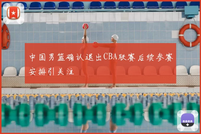 中国男篮确认退出CBA联赛后续参赛安排引关注