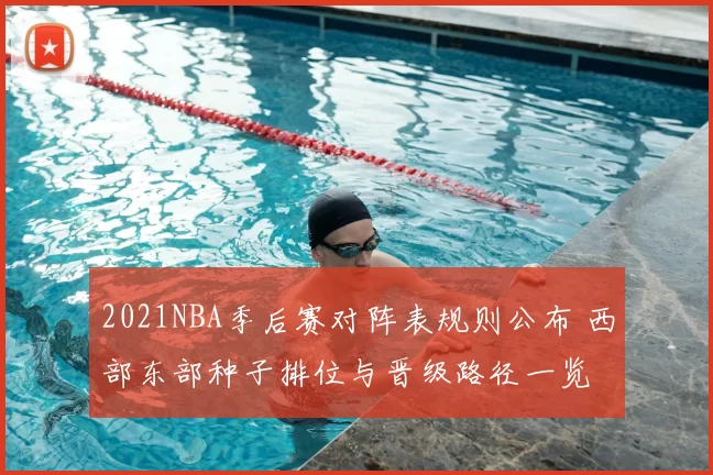2021NBA季后赛对阵表规则公布 西部东部种子排位与晋级路径一览