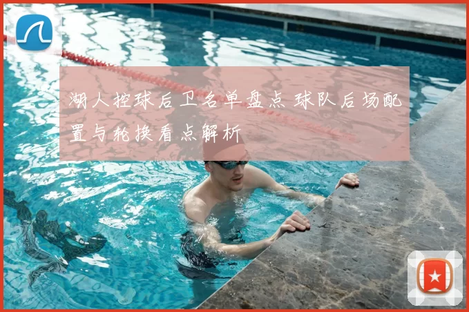 湖人控球后卫名单盘点 球队后场配置与轮换看点解析