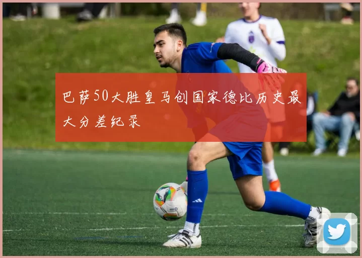 巴萨50大胜皇马创国家德比历史最大分差纪录