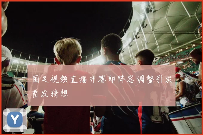 国足视频直播开赛即阵容调整引发首发猜想