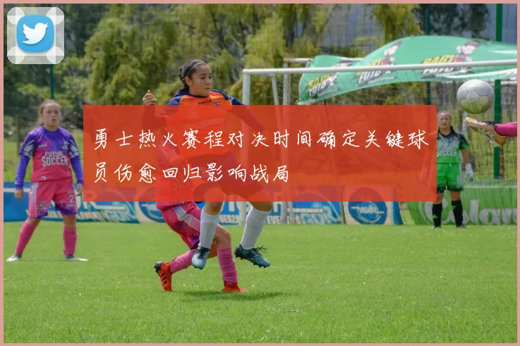 勇士热火赛程对决时间确定关键球员伤愈回归影响战局
