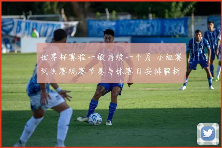 世界杯赛程一般持续一个月 小组赛到决赛观赛节奏与休赛日安排解析