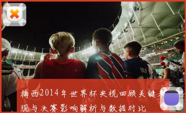 梅西2014年世界杯央视回顾关键表现与决赛影响解析与数据对比