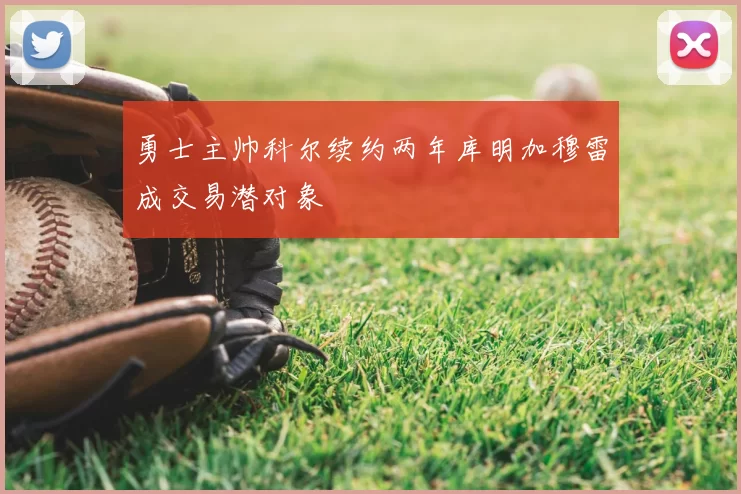 勇士主帅科尔续约两年库明加穆雷成交易潜对象