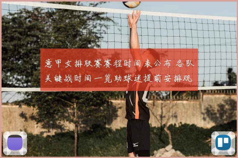 意甲女排联赛赛程时间表公布 各队关键战时间一览助球迷提前安排观赛