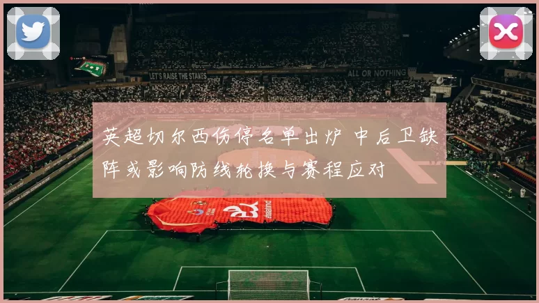 英超切尔西伤停名单出炉 中后卫缺阵或影响防线轮换与赛程应对