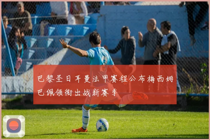 巴黎圣日耳曼法甲赛程公布梅西姆巴佩领衔出战新赛季