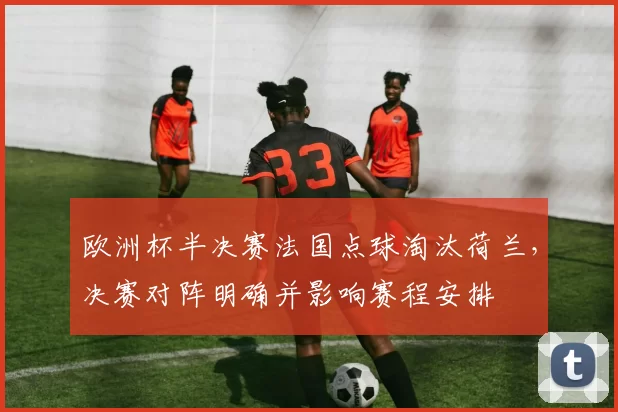 欧洲杯半决赛法国点球淘汰荷兰,决赛对阵明确并影响赛程安排