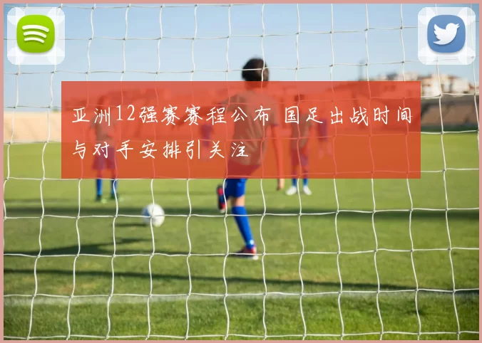 亚洲12强赛赛程公布 国足出战时间与对手安排引关注