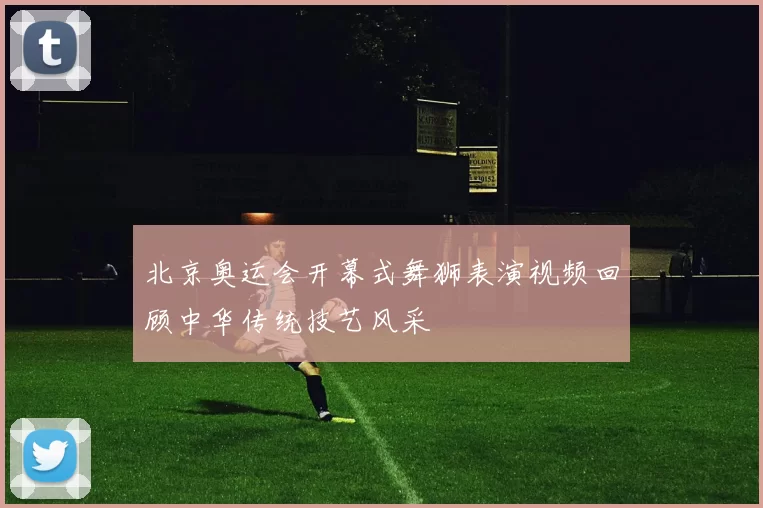 北京奥运会开幕式舞狮表演视频回顾中华传统技艺风采