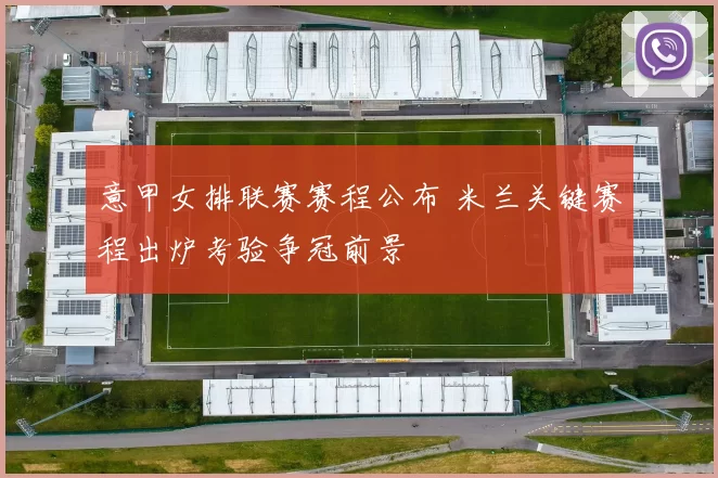 意甲女排联赛赛程公布 米兰关键赛程出炉考验争冠前景