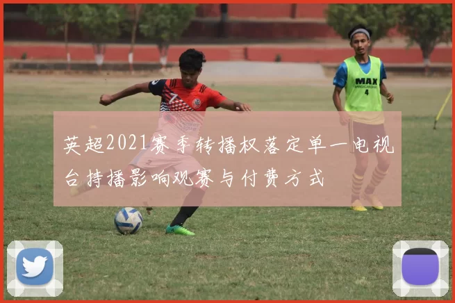 英超2021赛季转播权落定单一电视台持播影响观赛与付费方式