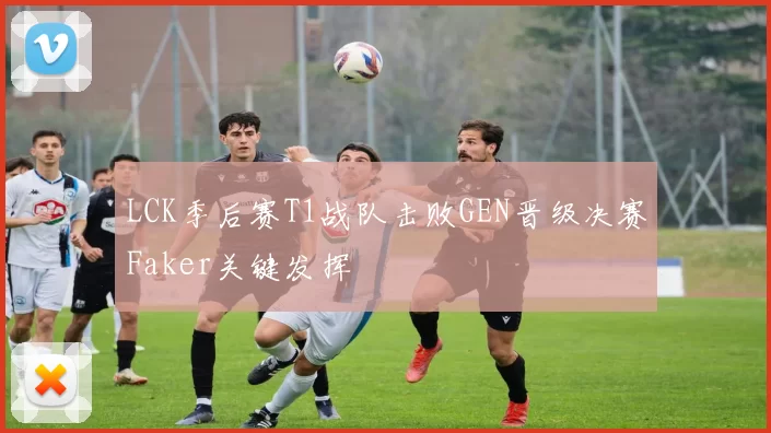 LCK季后赛T1战队击败GEN晋级决赛Faker关键发挥