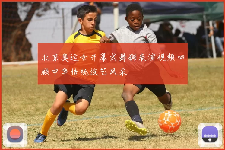 北京奥运会开幕式舞狮表演视频回顾中华传统技艺风采