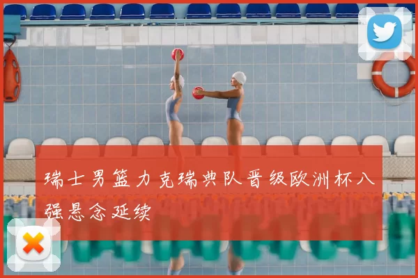 瑞士男篮力克瑞典队晋级欧洲杯八强悬念延续