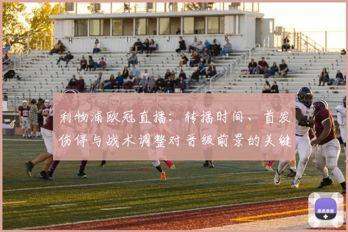 利物浦欧冠直播:转播时间、首发伤停与战术调整对晋级前景的关键影响和看点