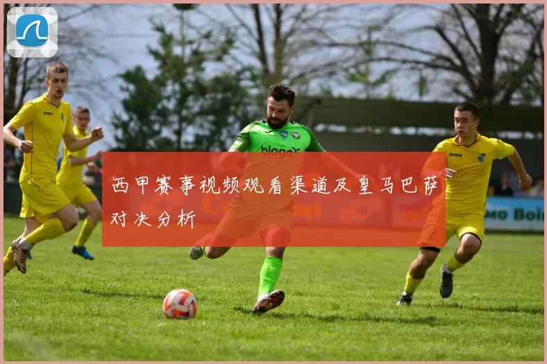 西甲赛事视频观看渠道及皇马巴萨对决分析