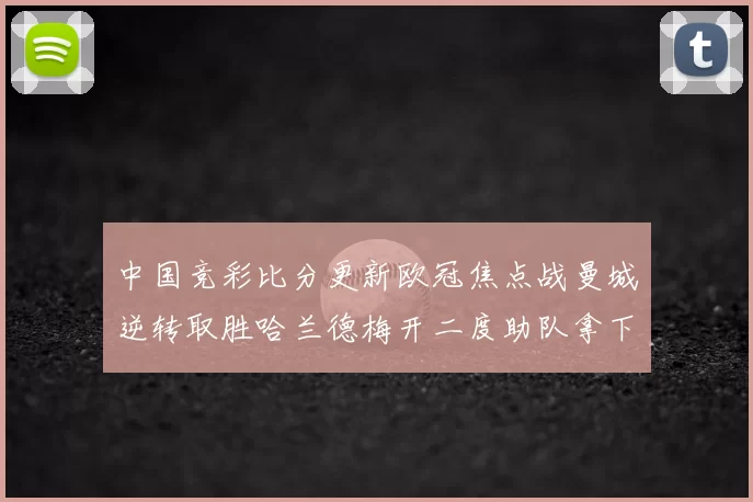 中国竞彩比分更新欧冠焦点战曼城逆转取胜哈兰德梅开二度助队拿下三分