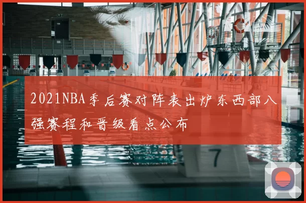 2021NBA季后赛对阵表出炉东西部八强赛程和晋级看点公布