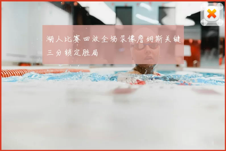 湖人比赛回放全场录像詹姆斯关键三分锁定胜局