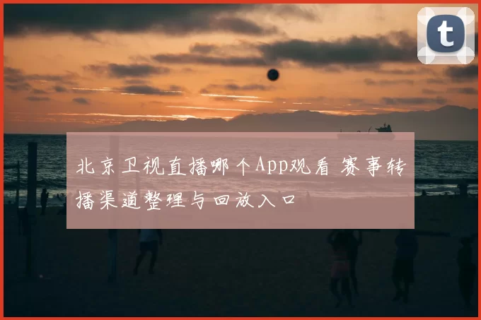 北京卫视直播哪个App观看 赛事转播渠道整理与回放入口