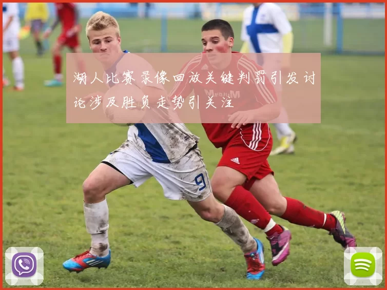 湖人比赛录像回放关键判罚引发讨论涉及胜负走势引关注