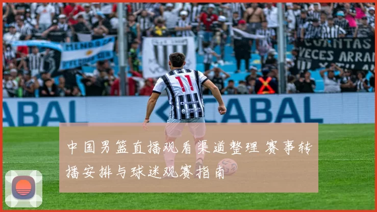 中国男篮直播观看渠道整理 赛事转播安排与球迷观赛指南