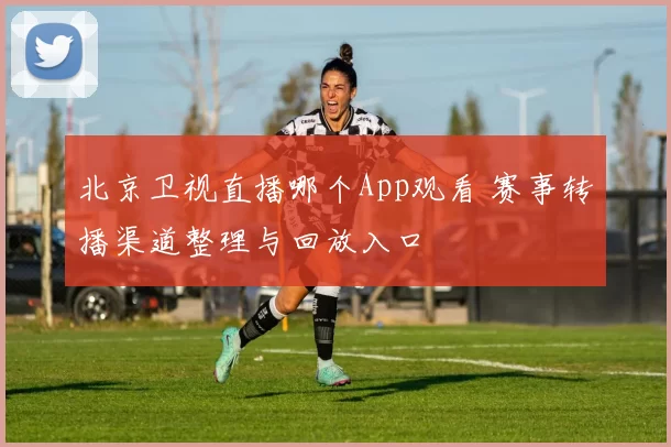 北京卫视直播哪个App观看 赛事转播渠道整理与回放入口