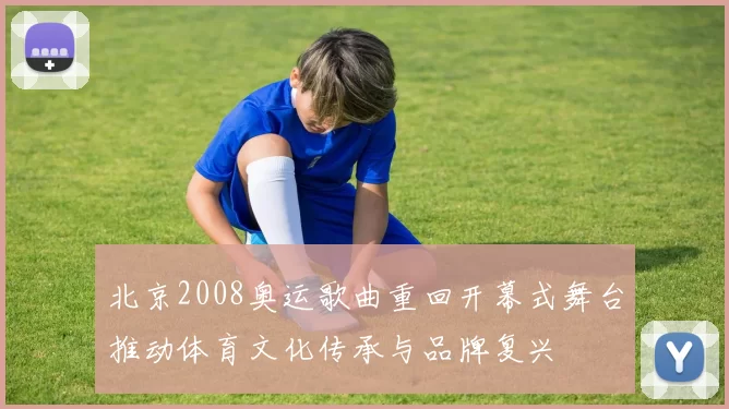 北京2008奥运歌曲重回开幕式舞台推动体育文化传承与品牌复兴